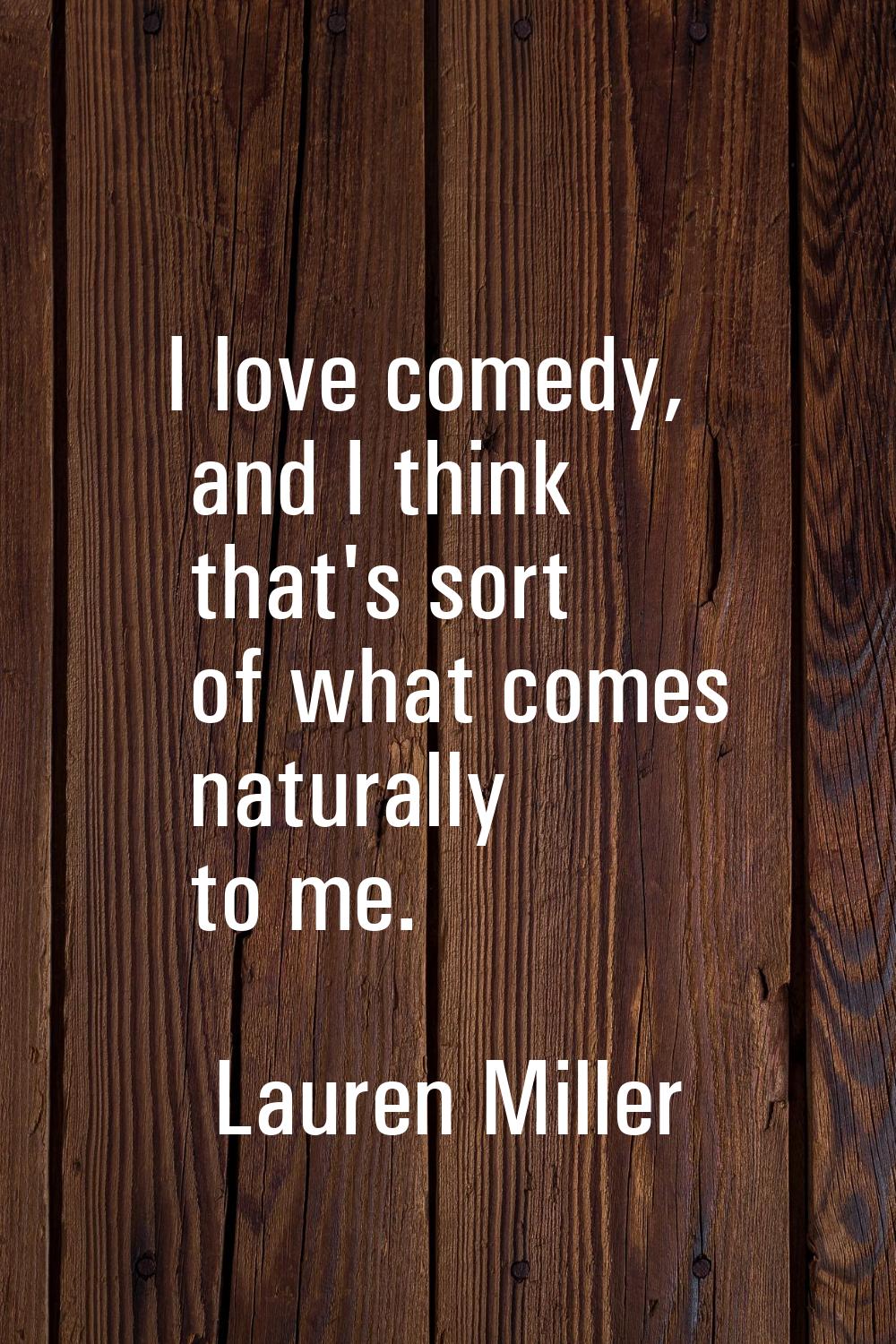 I love comedy, and I think that's sort of what comes naturally to me.