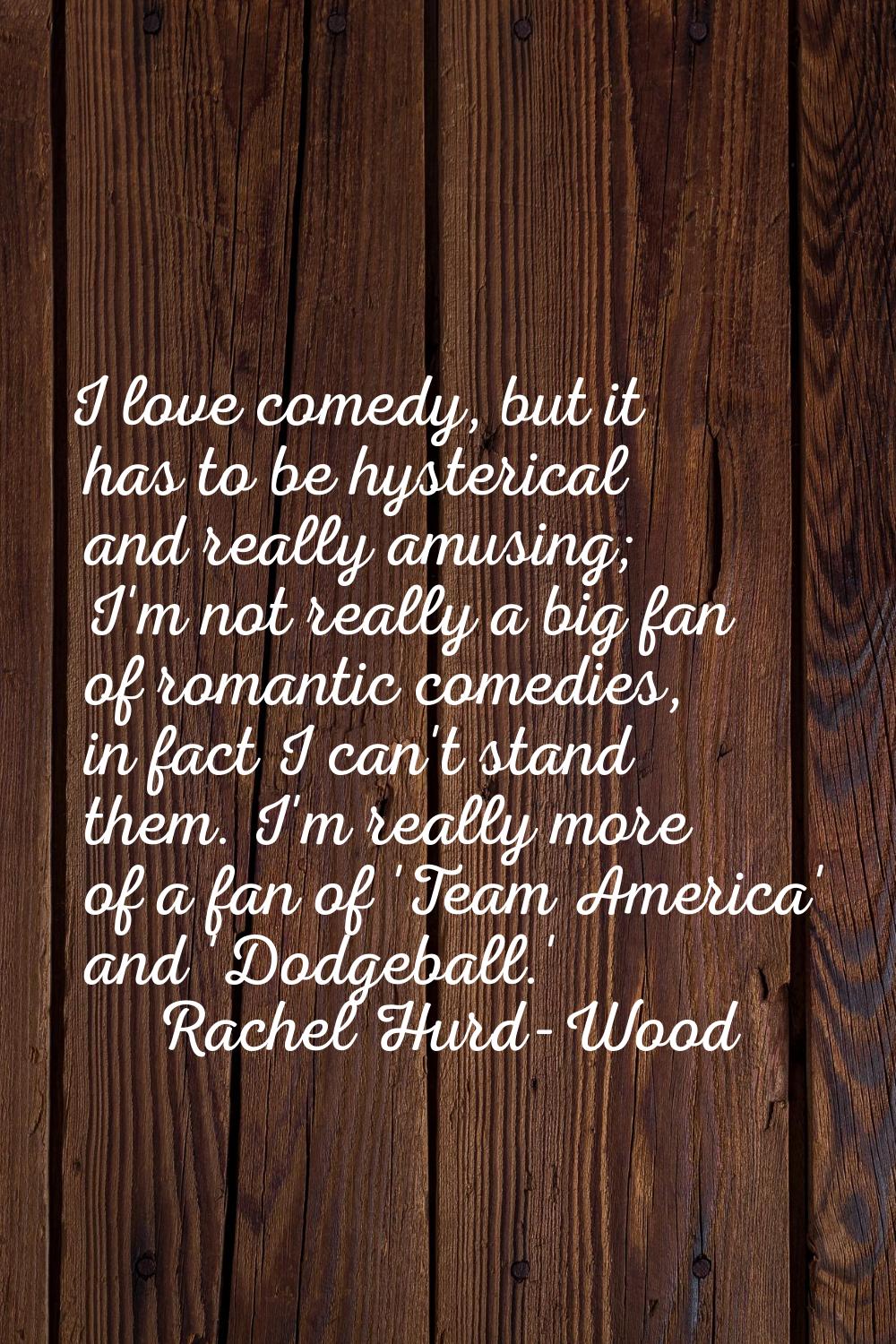 I love comedy, but it has to be hysterical and really amusing; I'm not really a big fan of romantic