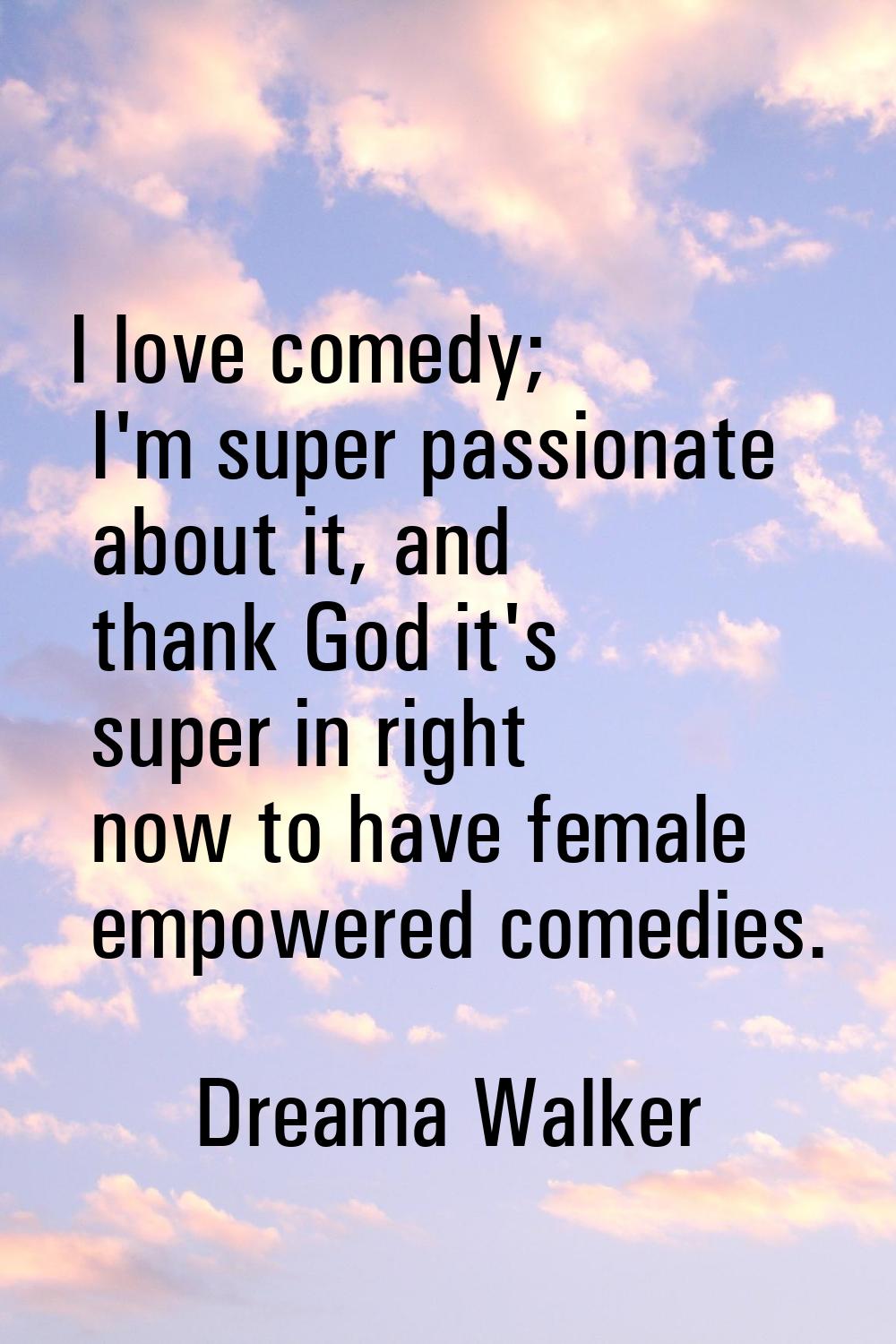 I love comedy; I'm super passionate about it, and thank God it's super in right now to have female 