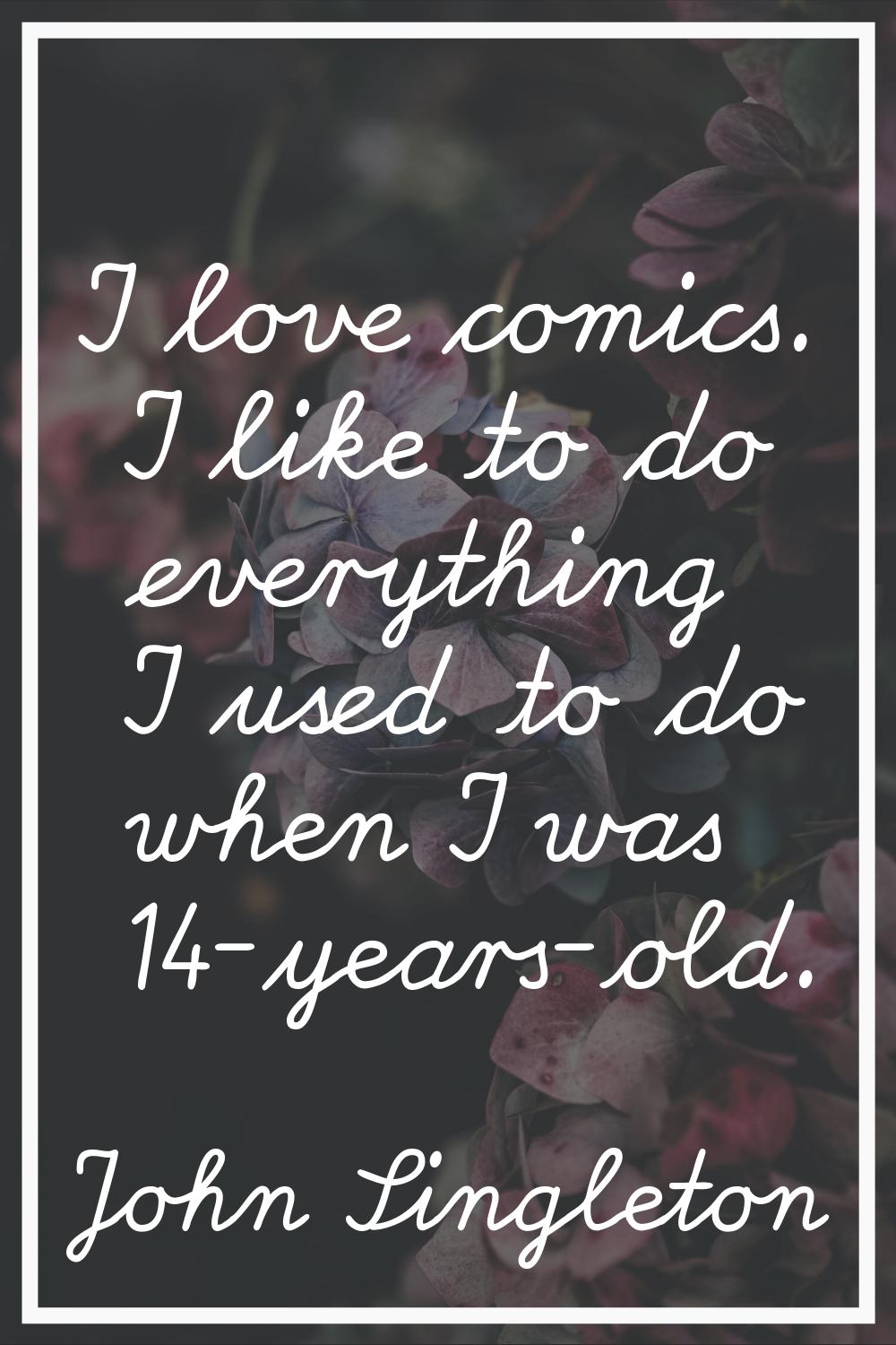 I love comics. I like to do everything I used to do when I was 14-years-old.