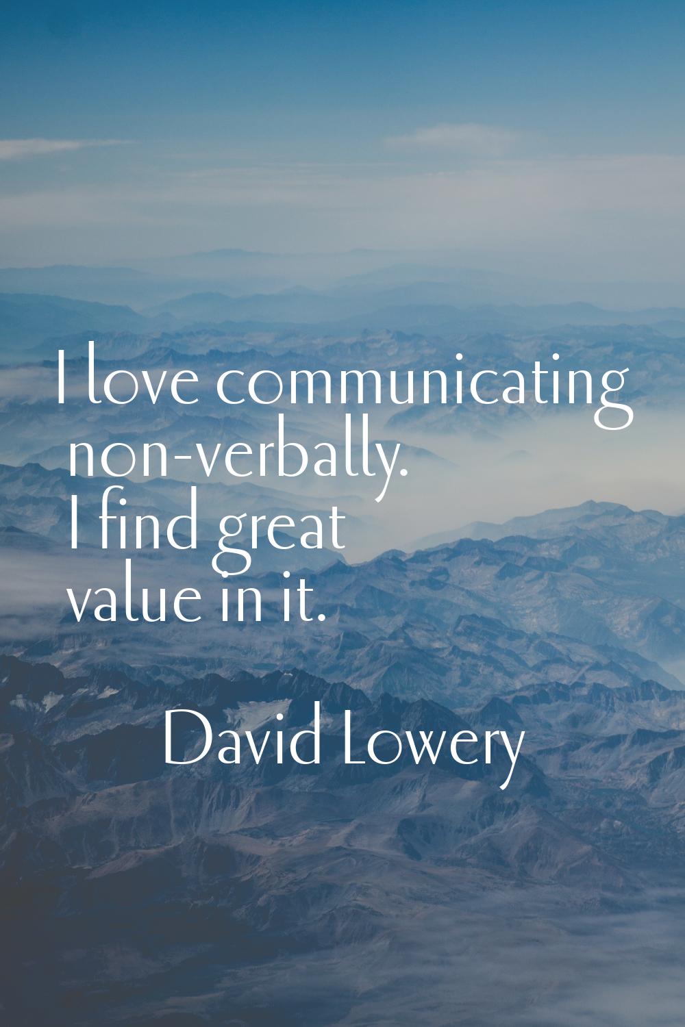 I love communicating non-verbally. I find great value in it.