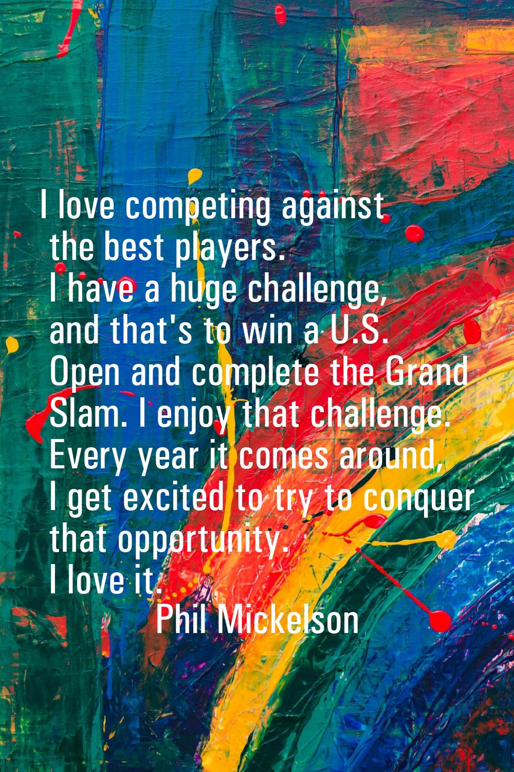 I love competing against the best players. I have a huge challenge, and that's to win a U.S. Open a