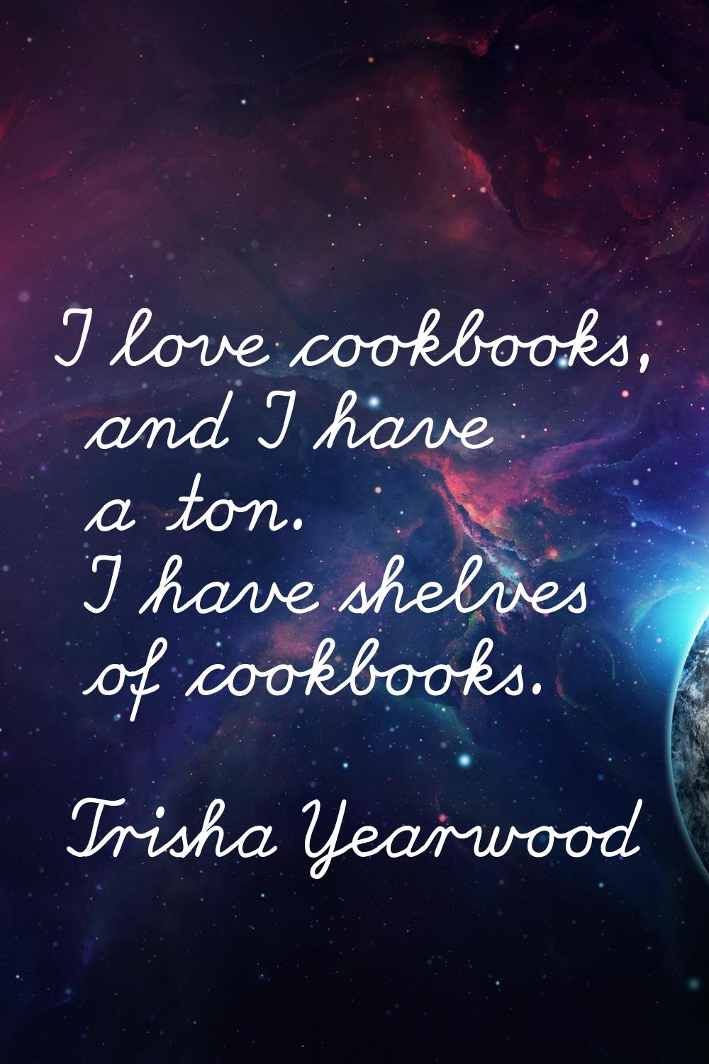 I love cookbooks, and I have a ton. I have shelves of cookbooks.