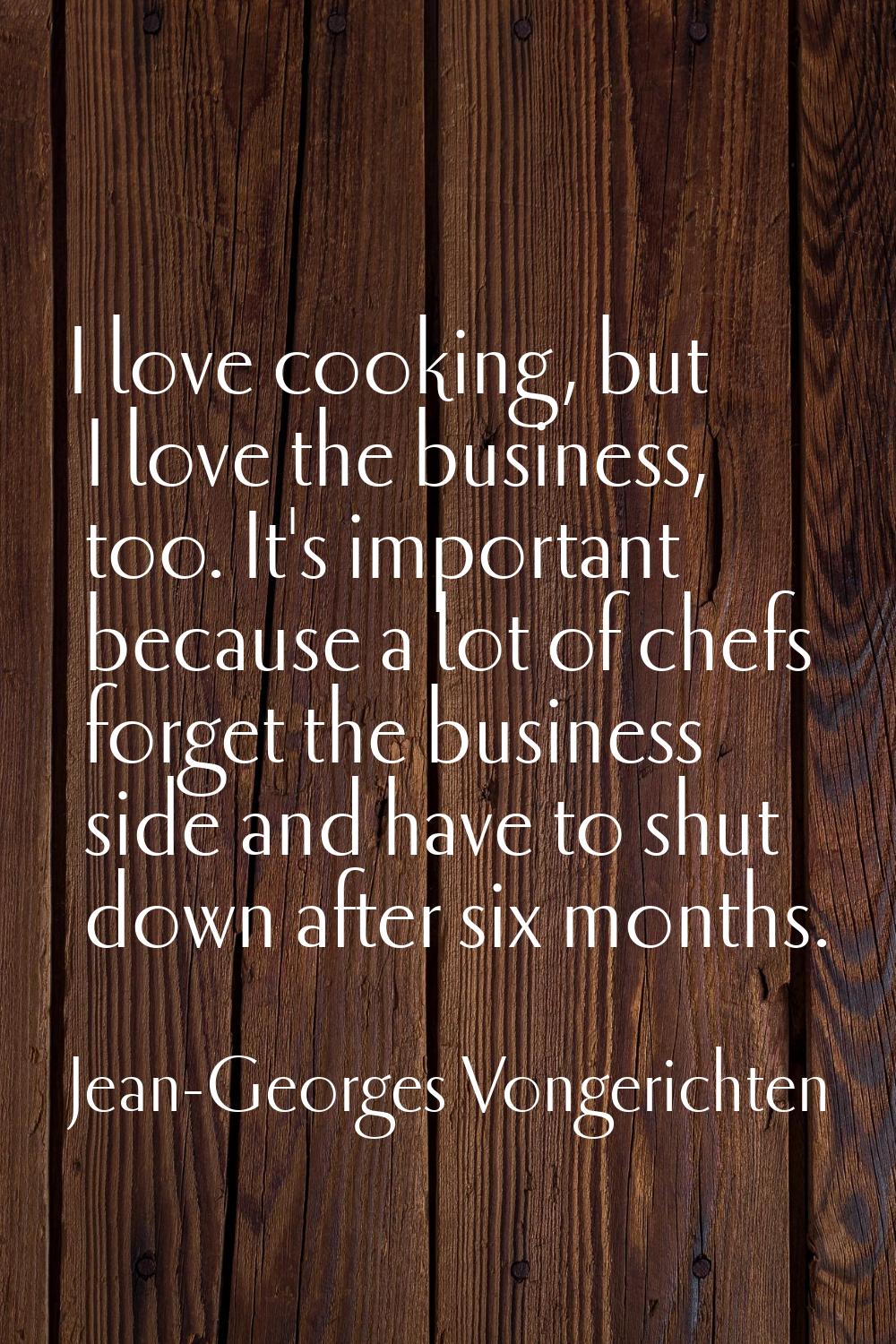 I love cooking, but I love the business, too. It's important because a lot of chefs forget the busi