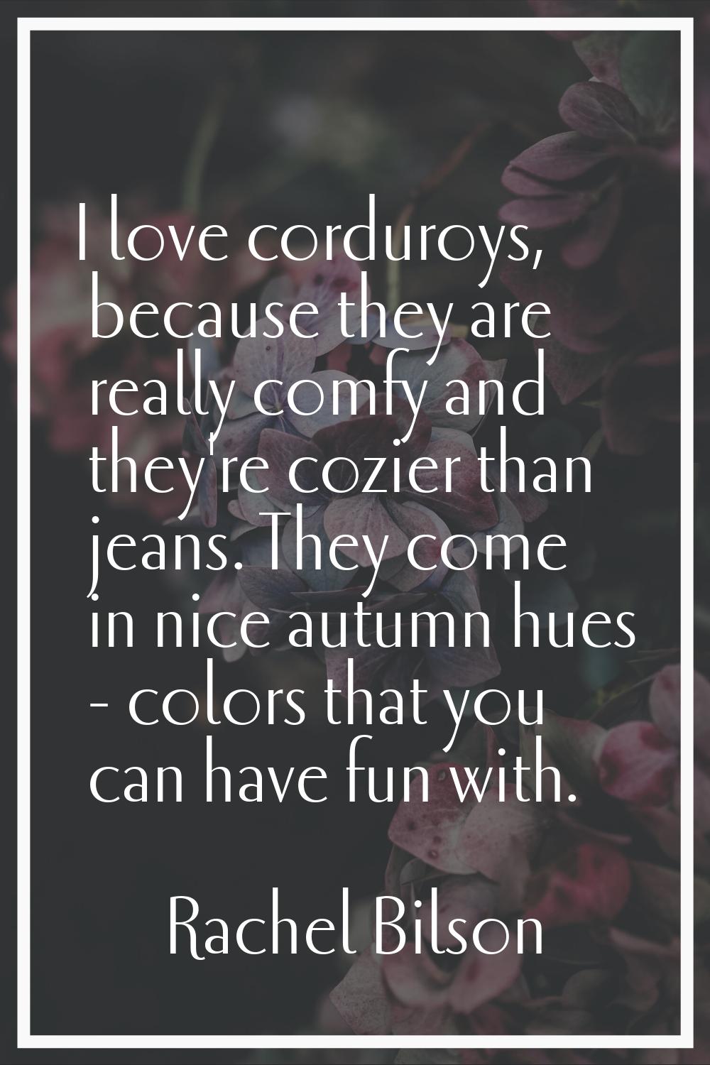 I love corduroys, because they are really comfy and they're cozier than jeans. They come in nice au