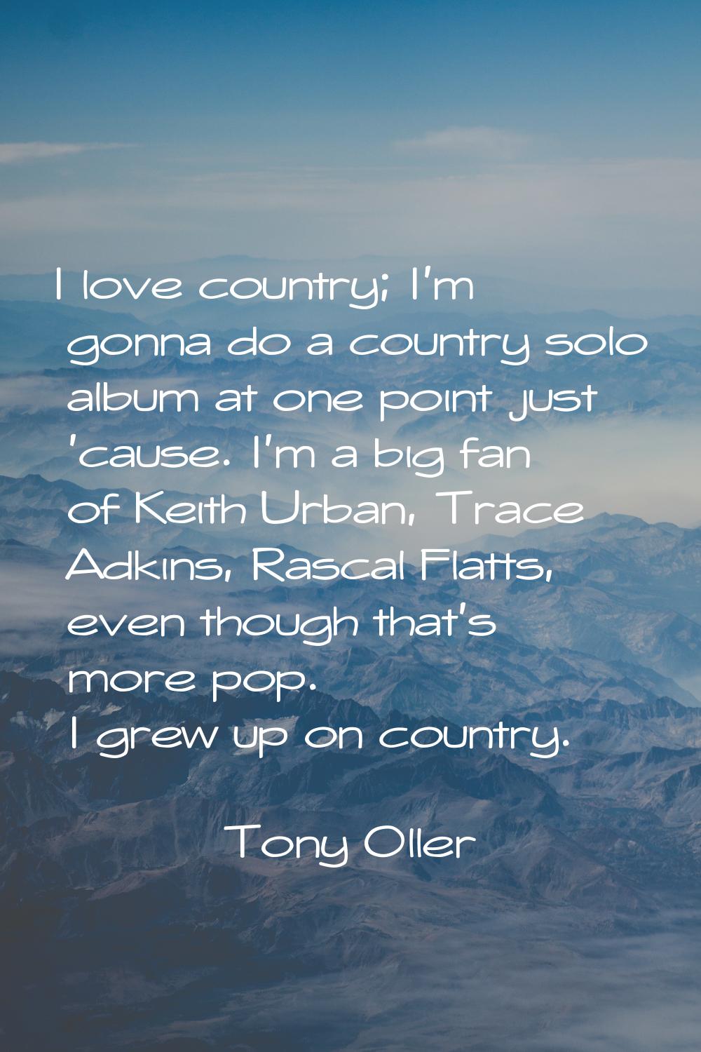 I love country; I'm gonna do a country solo album at one point just 'cause. I'm a big fan of Keith 
