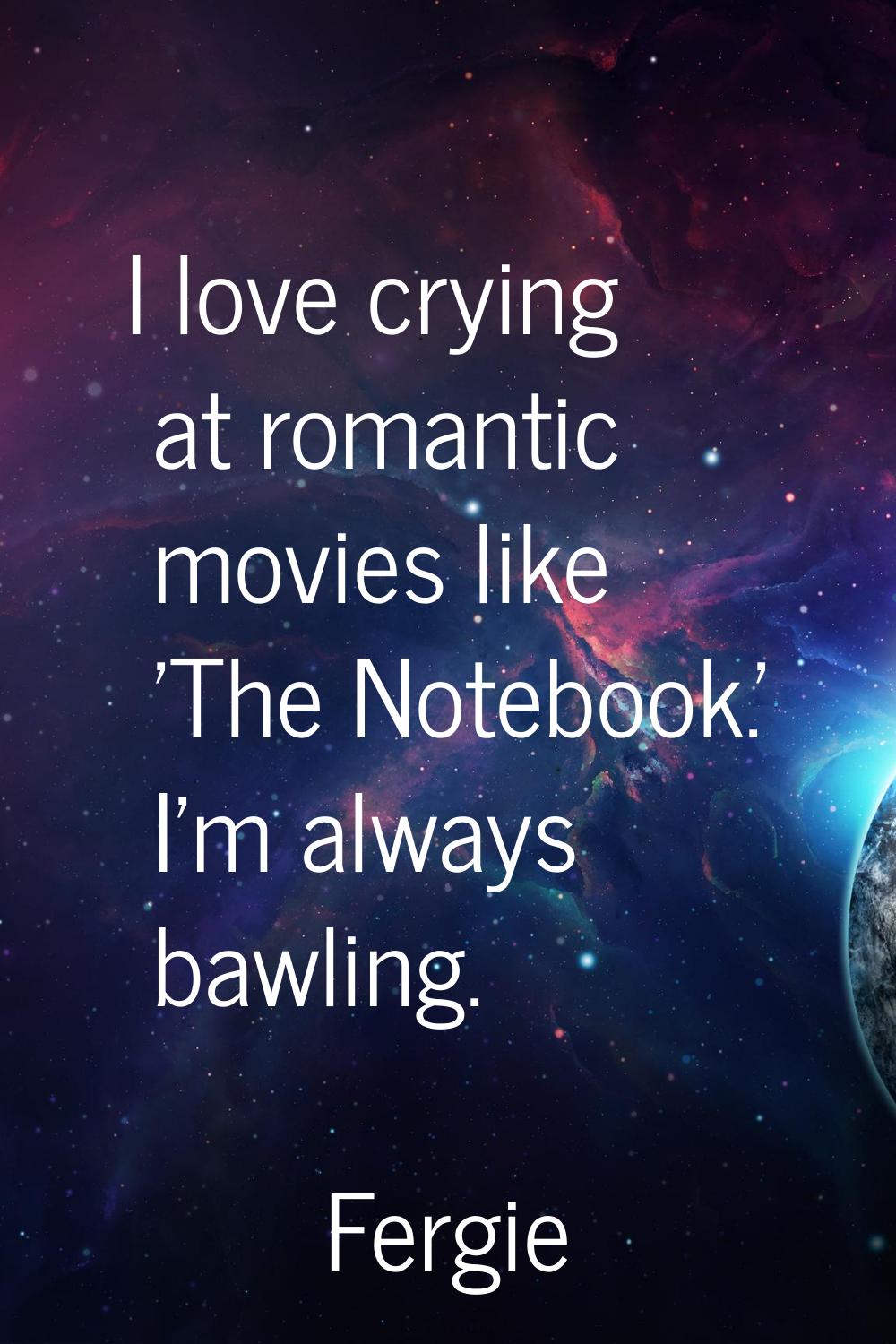 I love crying at romantic movies like 'The Notebook.' I'm always bawling.