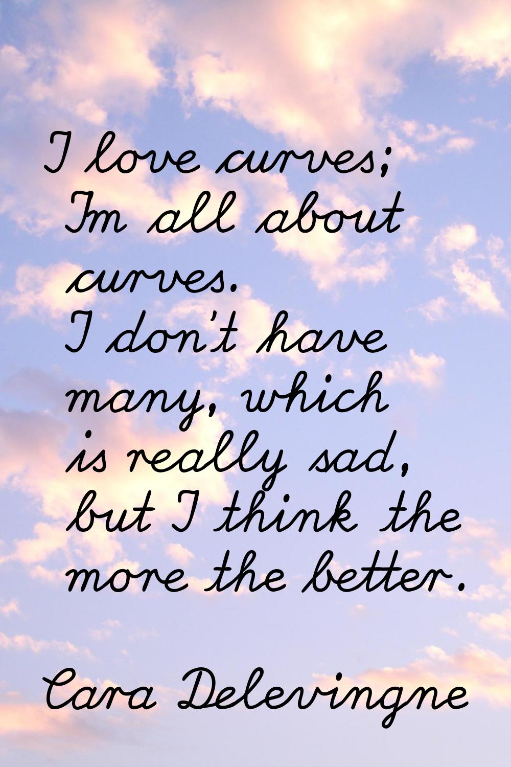 I love curves; I'm all about curves. I don't have many, which is really sad, but I think the more t