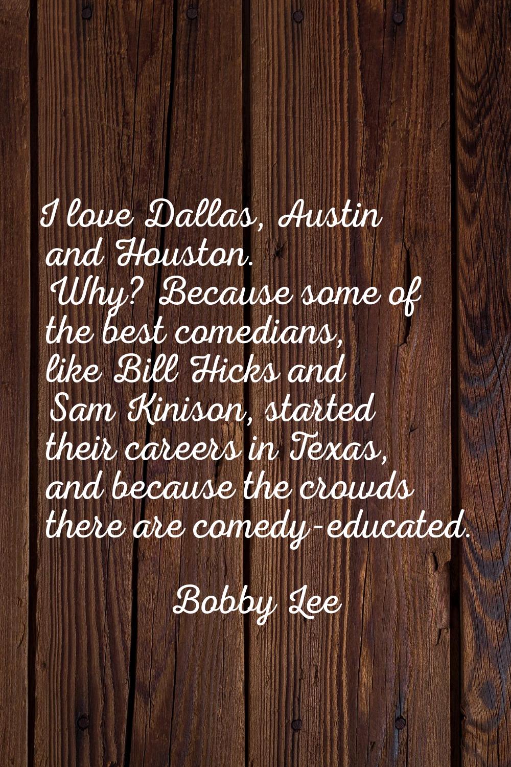I love Dallas, Austin and Houston. Why? Because some of the best comedians, like Bill Hicks and Sam