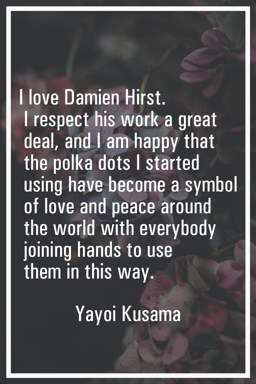I love Damien Hirst. I respect his work a great deal, and I am happy that the polka dots I started 