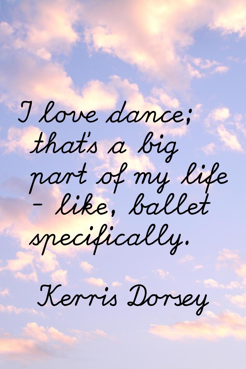 I love dance; that's a big part of my life - like, ballet specifically.