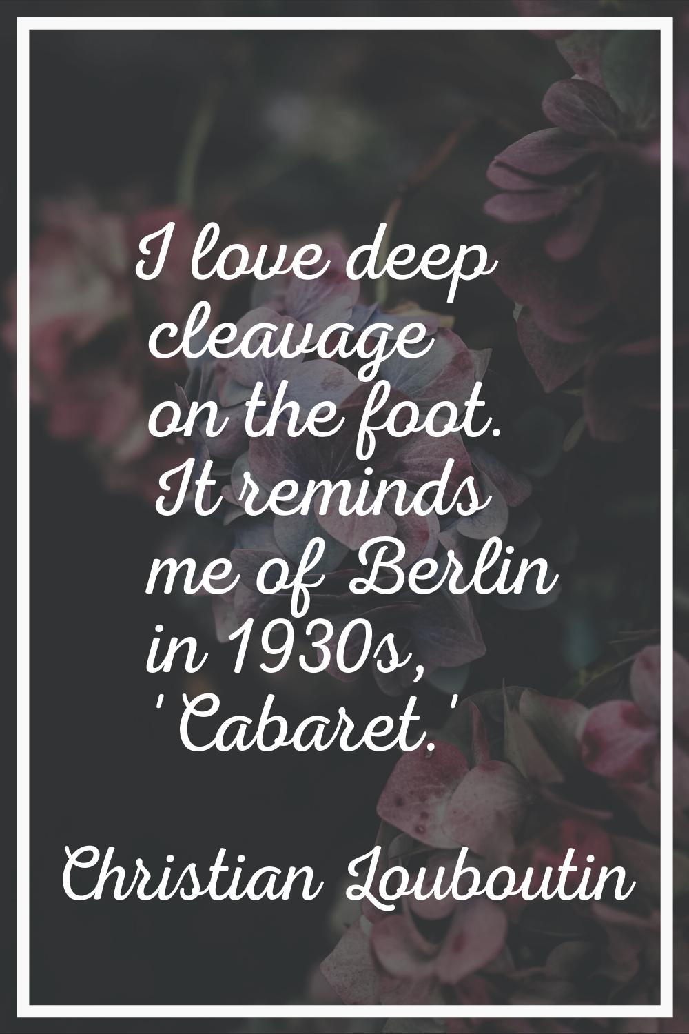 I love deep cleavage on the foot. It reminds me of Berlin in 1930s, 'Cabaret.'