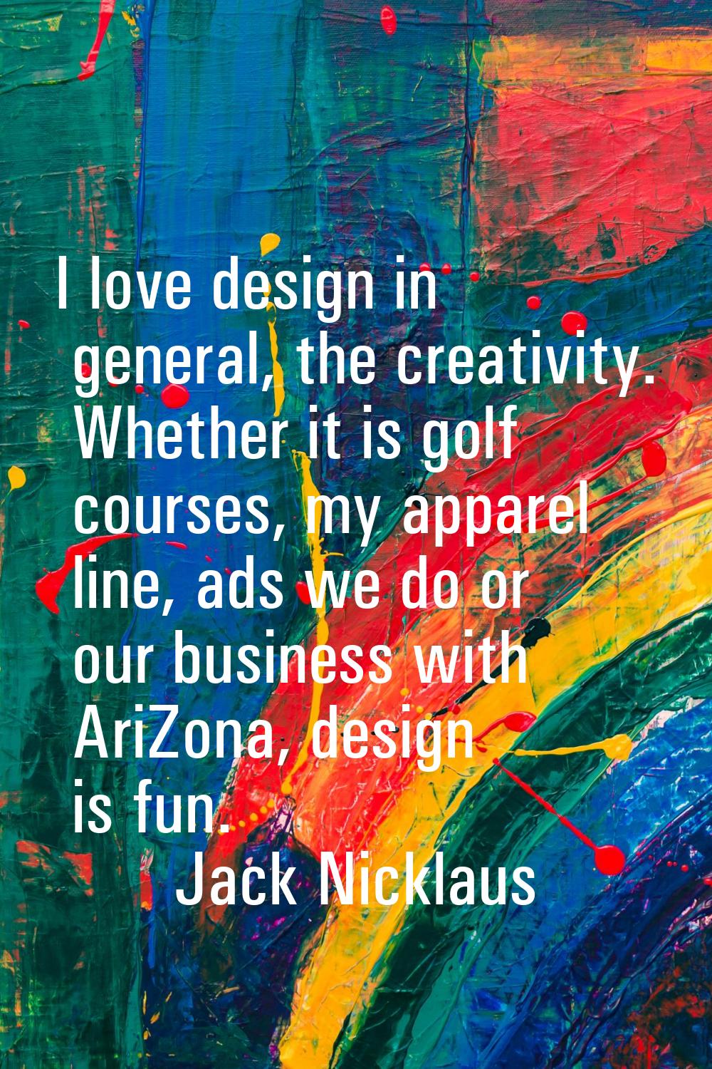 I love design in general, the creativity. Whether it is golf courses, my apparel line, ads we do or