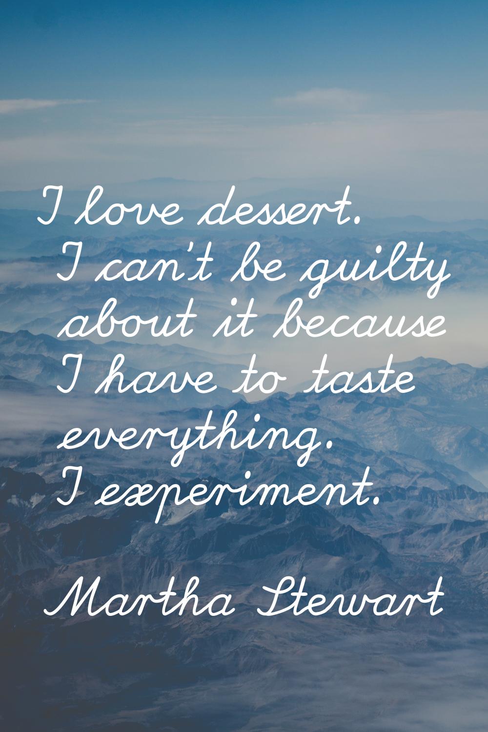 I love dessert. I can't be guilty about it because I have to taste everything. I experiment.