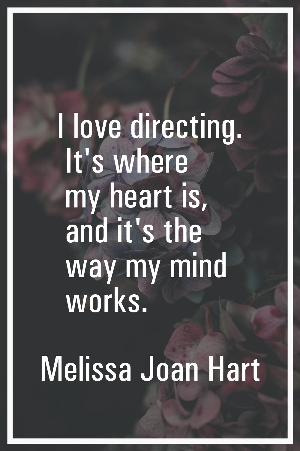I love directing. It's where my heart is, and it's the way my mind works.