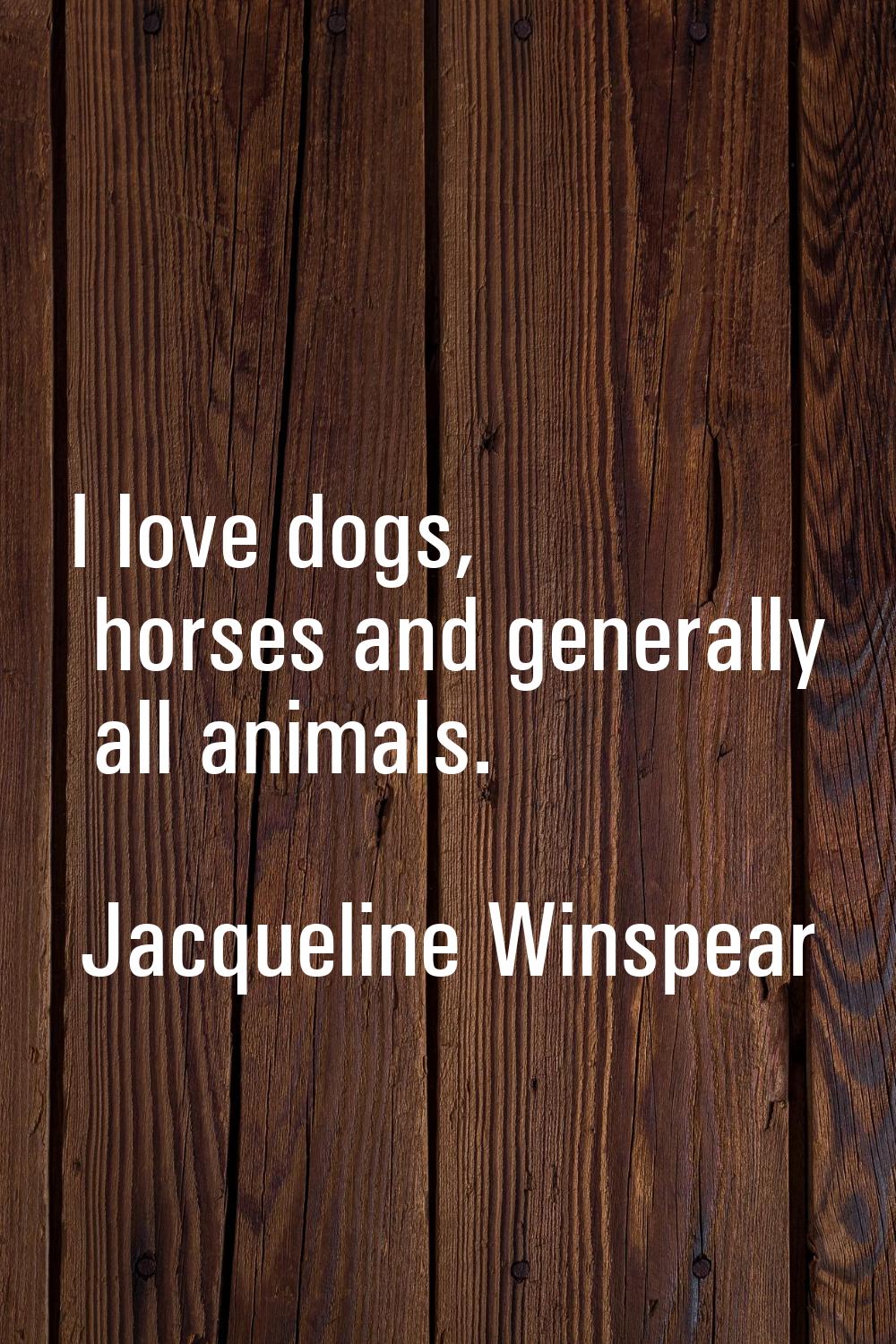 I love dogs, horses and generally all animals.