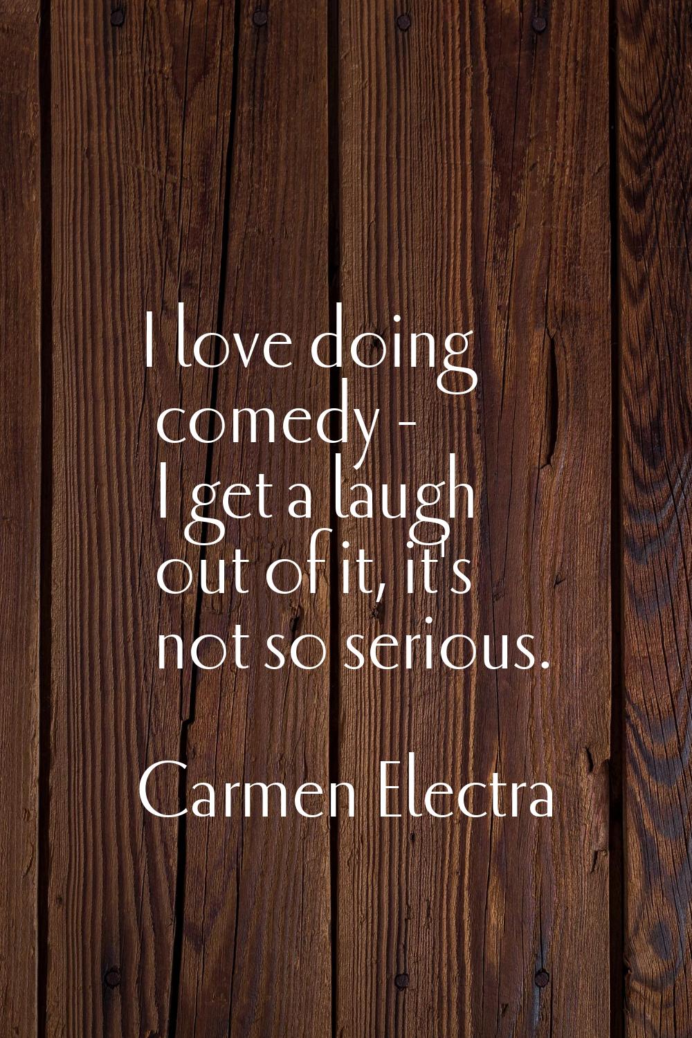 I love doing comedy - I get a laugh out of it, it's not so serious.