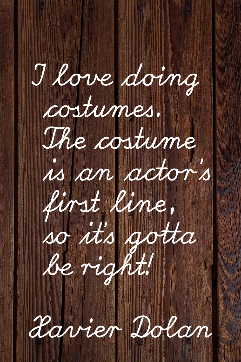 I love doing costumes. The costume is an actor's first line, so it's gotta be right!