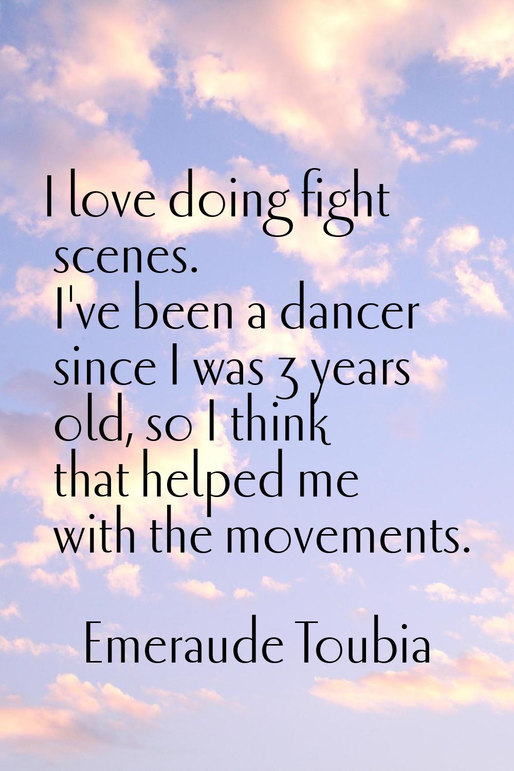 I love doing fight scenes. I've been a dancer since I was 3 years old, so I think that helped me wi