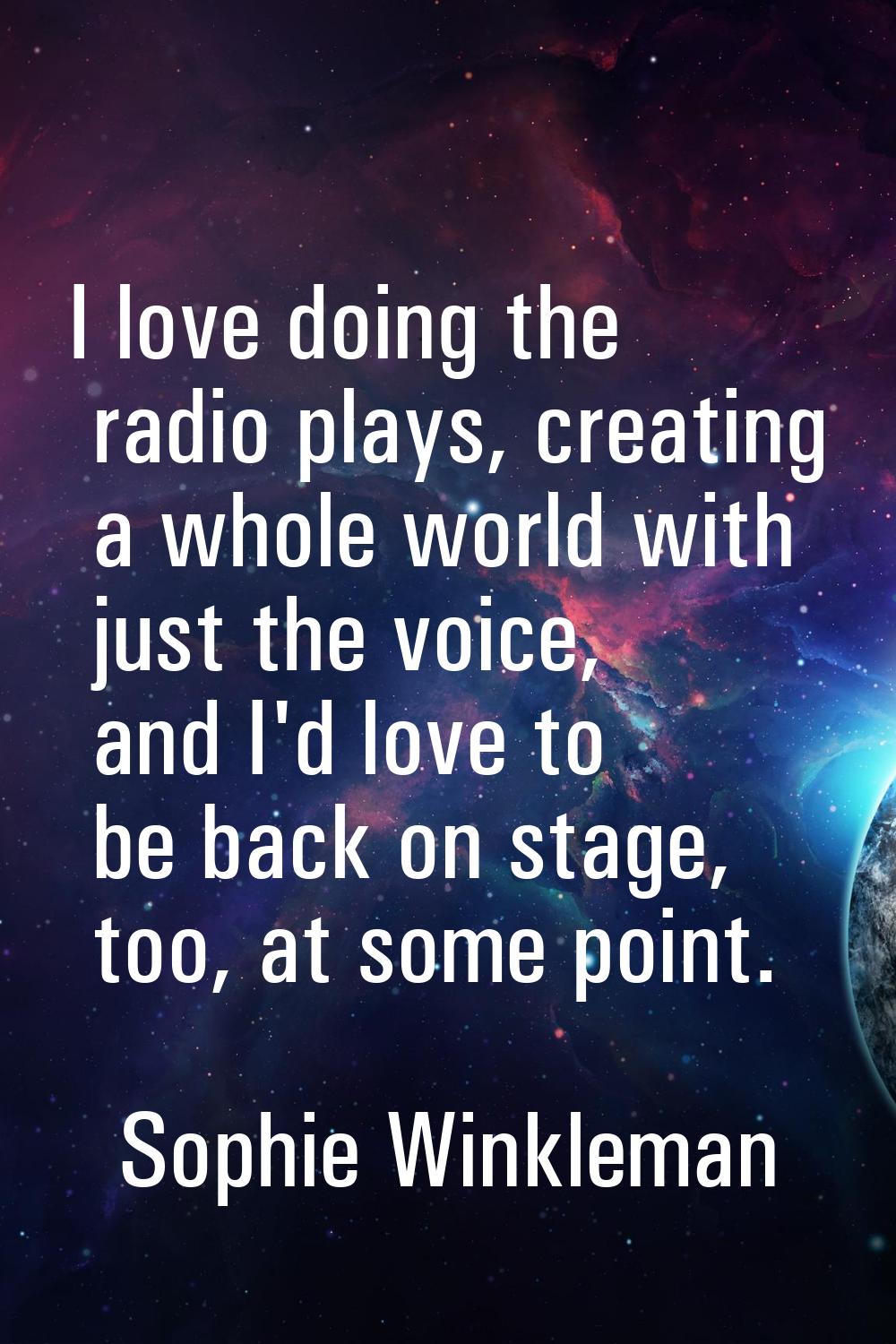 I love doing the radio plays, creating a whole world with just the voice, and I'd love to be back o