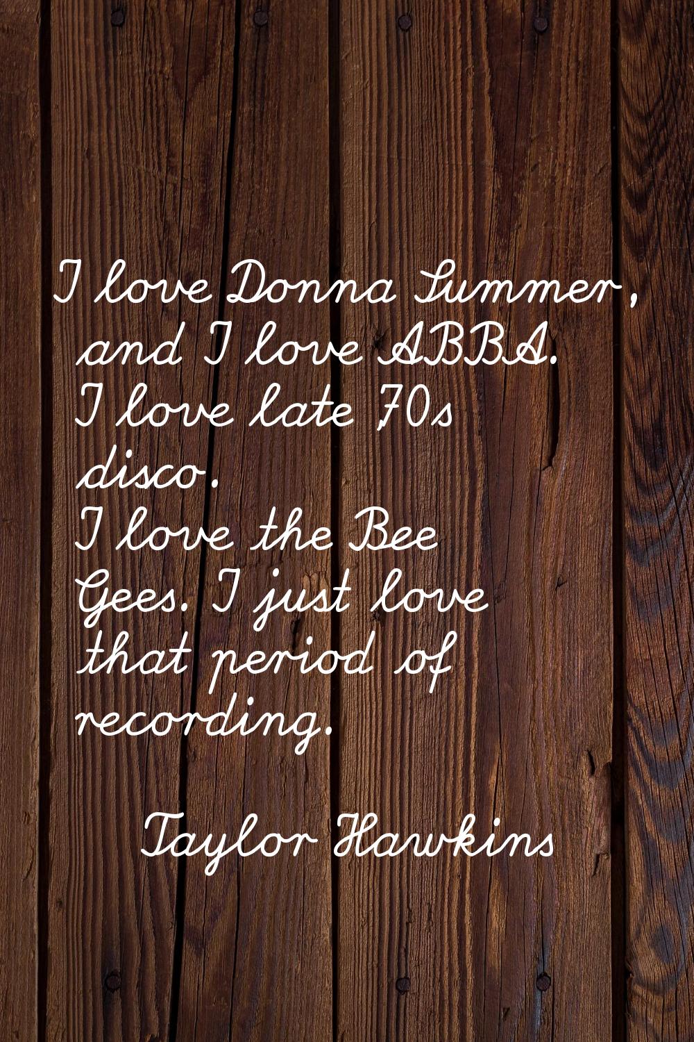I love Donna Summer, and I love ABBA. I love late '70s disco. I love the Bee Gees. I just love that