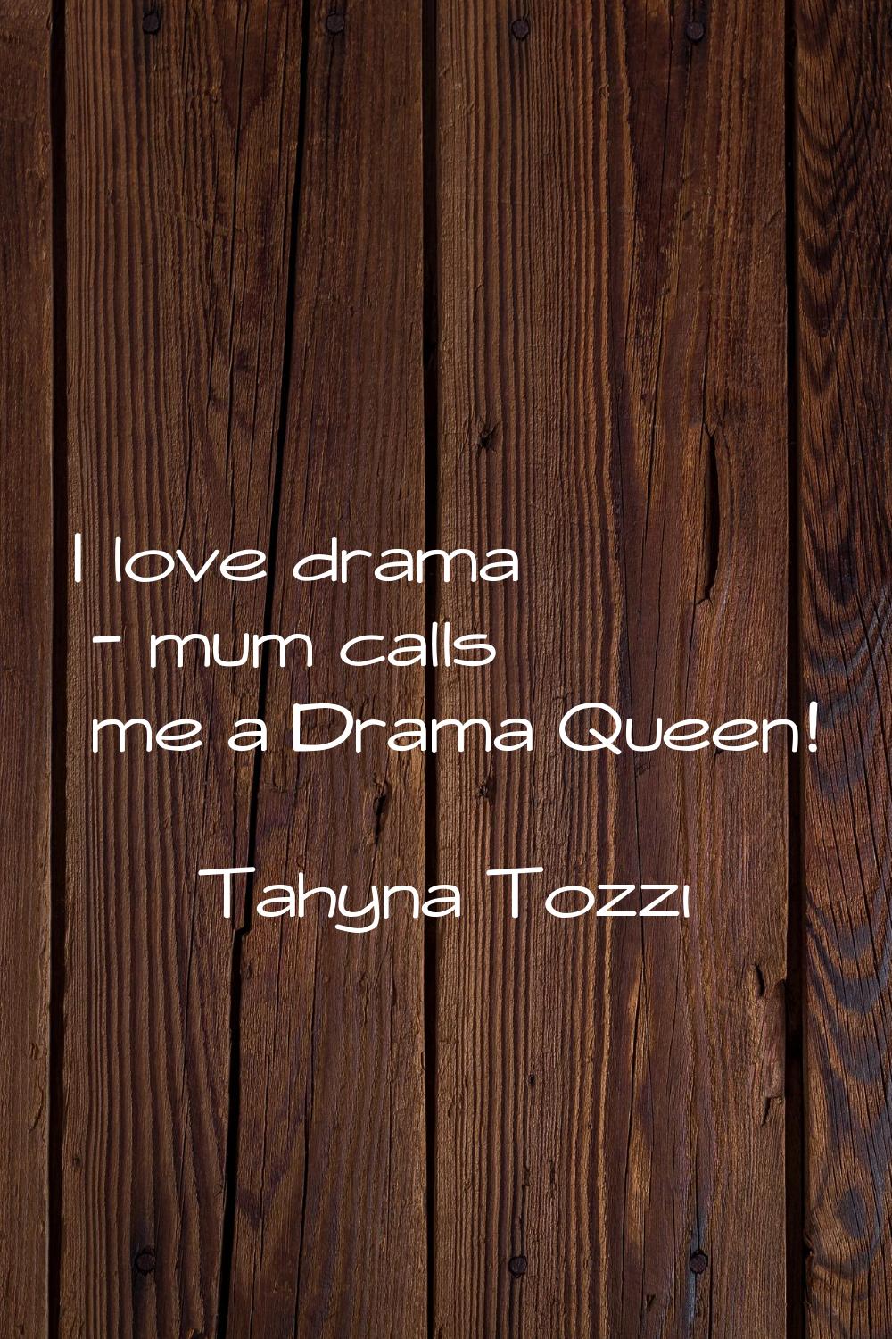 I love drama - mum calls me a Drama Queen!