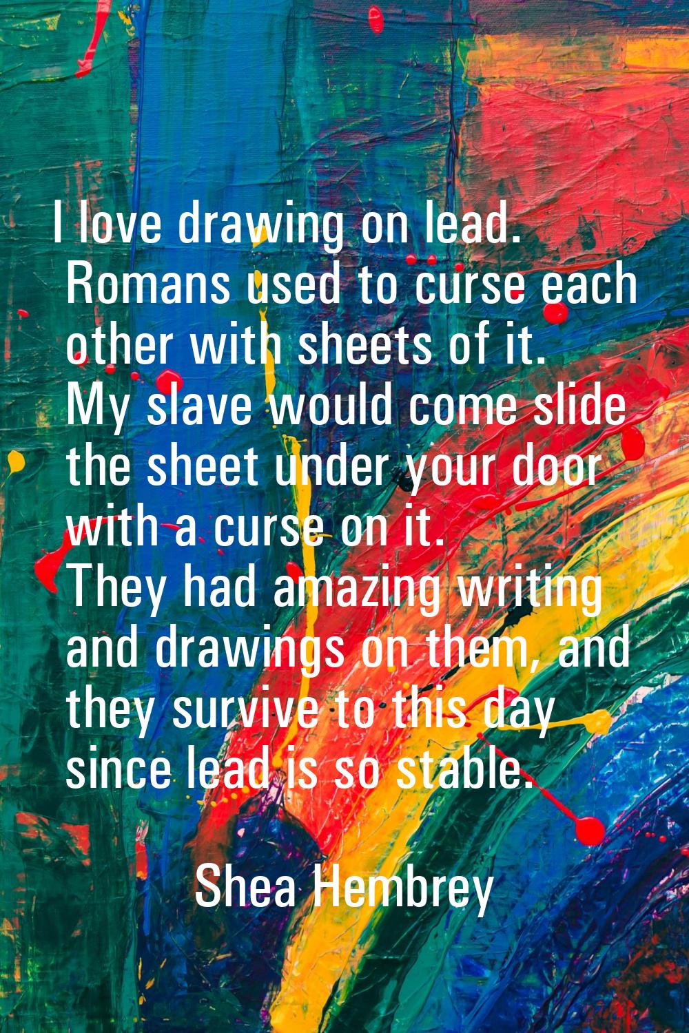 I love drawing on lead. Romans used to curse each other with sheets of it. My slave would come slid