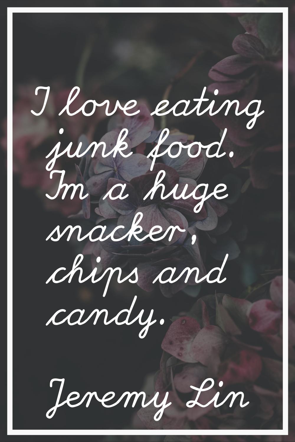 I love eating junk food. I'm a huge snacker, chips and candy.