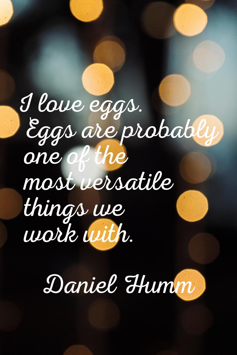 I love eggs. Eggs are probably one of the most versatile things we work with.