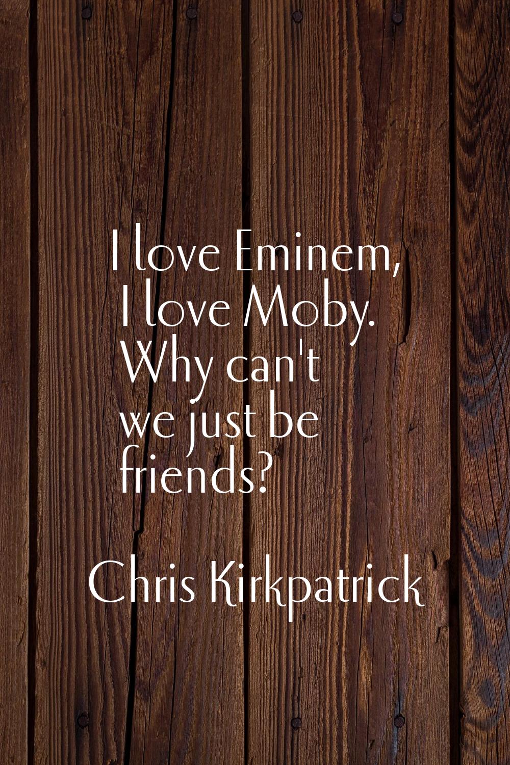 I love Eminem, I love Moby. Why can't we just be friends?