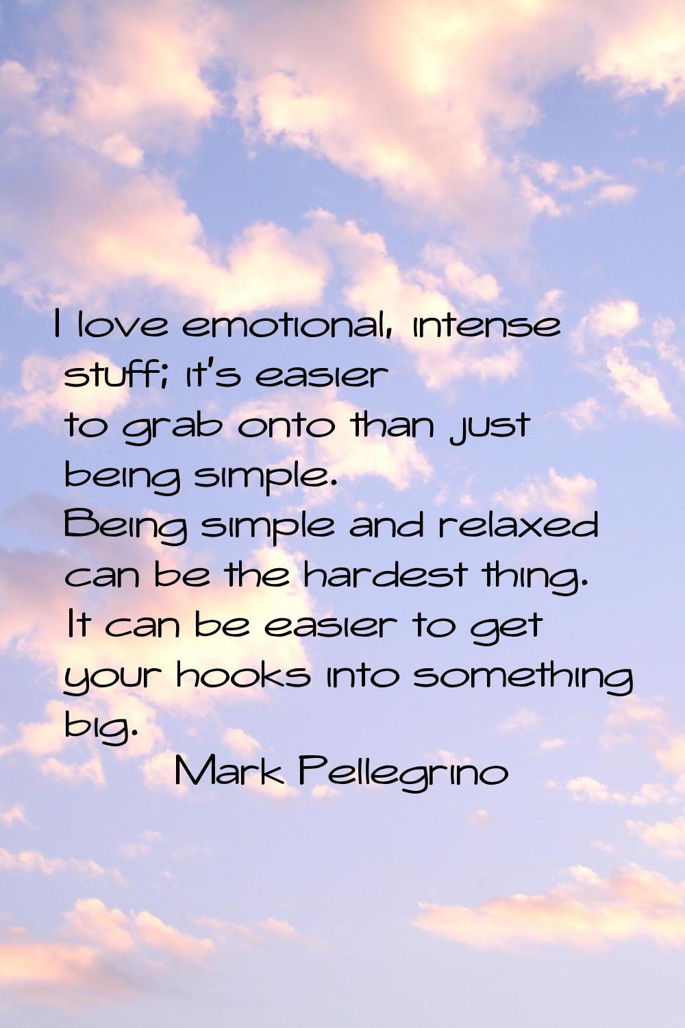 I love emotional, intense stuff; it's easier to grab onto than just being simple. Being simple and 