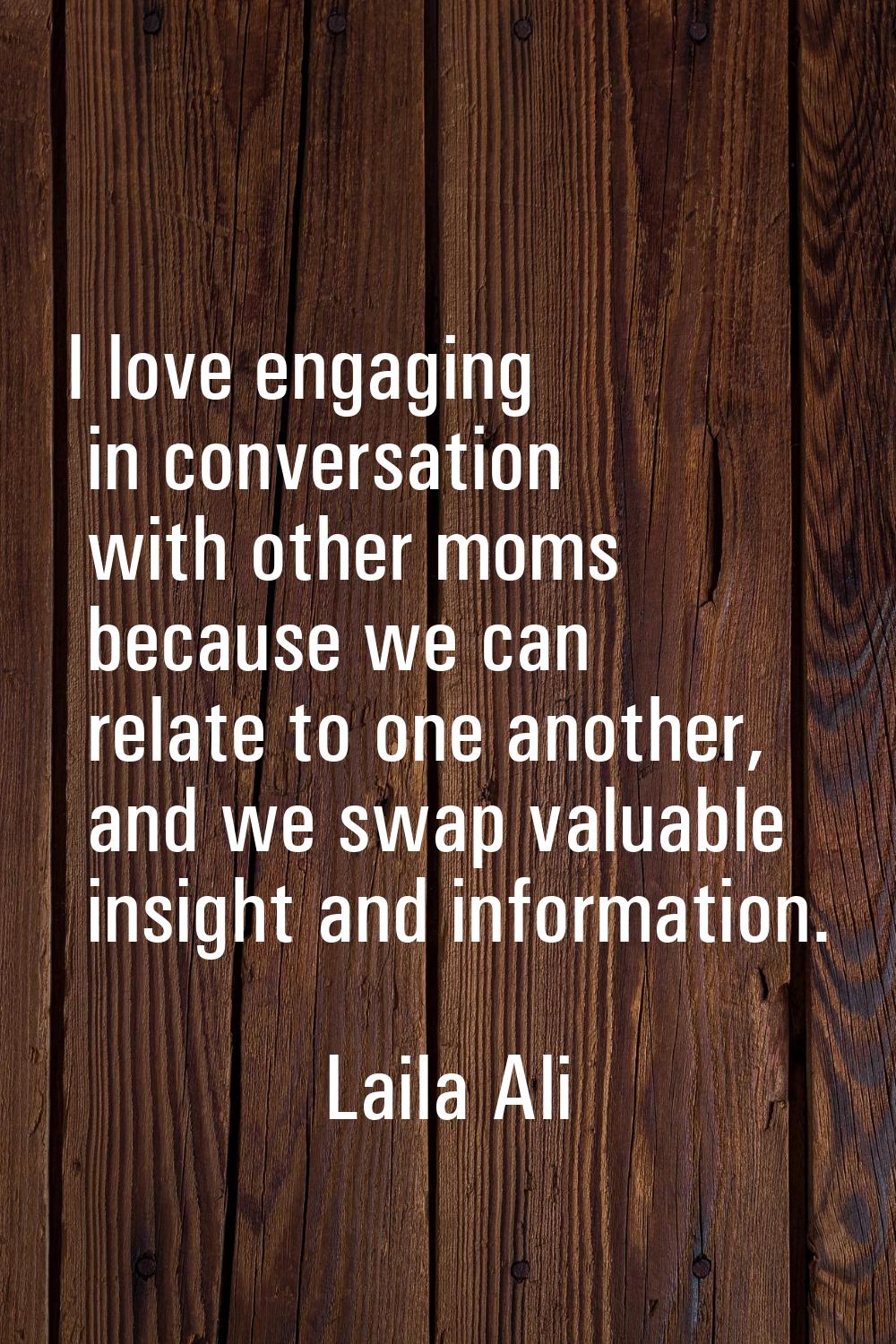 I love engaging in conversation with other moms because we can relate to one another, and we swap v