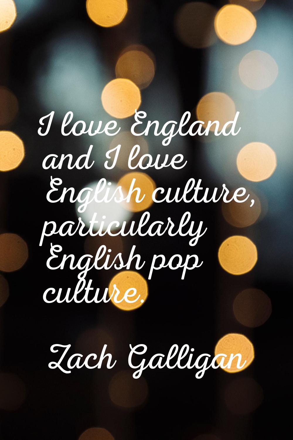 I love England and I love English culture, particularly English pop culture.