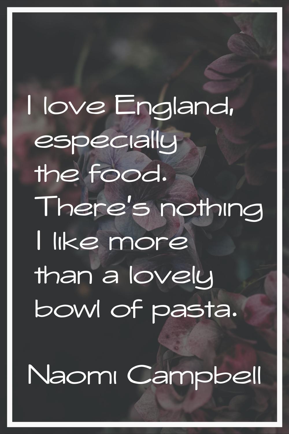 I love England, especially the food. There's nothing I like more than a lovely bowl of pasta.