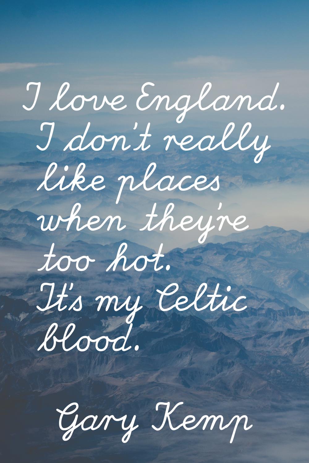 I love England. I don't really like places when they're too hot. It's my Celtic blood.