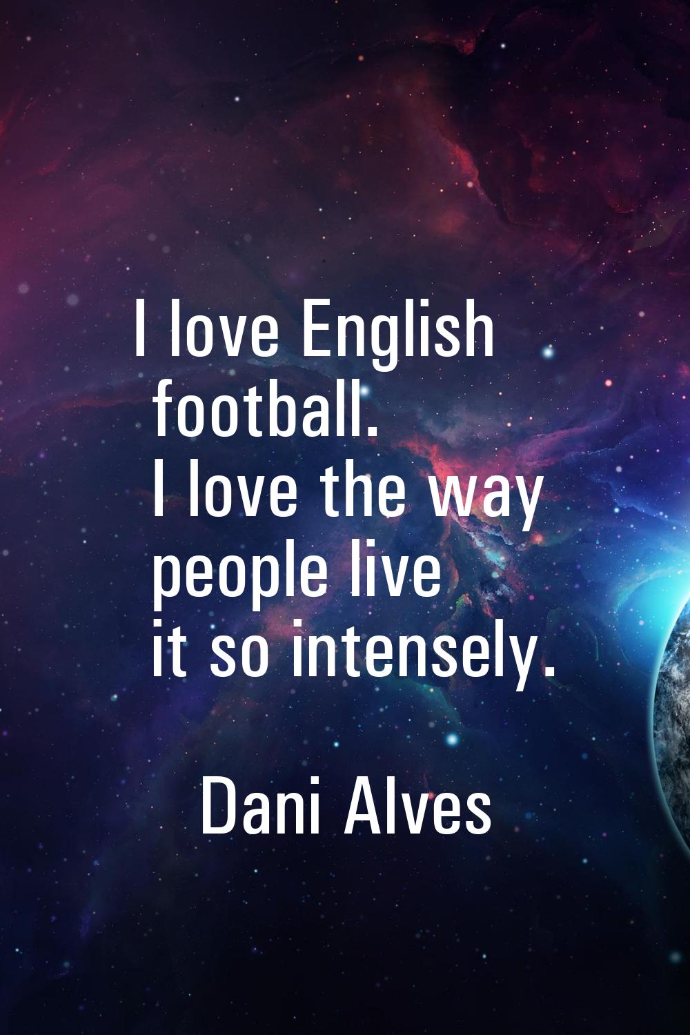I love English football. I love the way people live it so intensely.