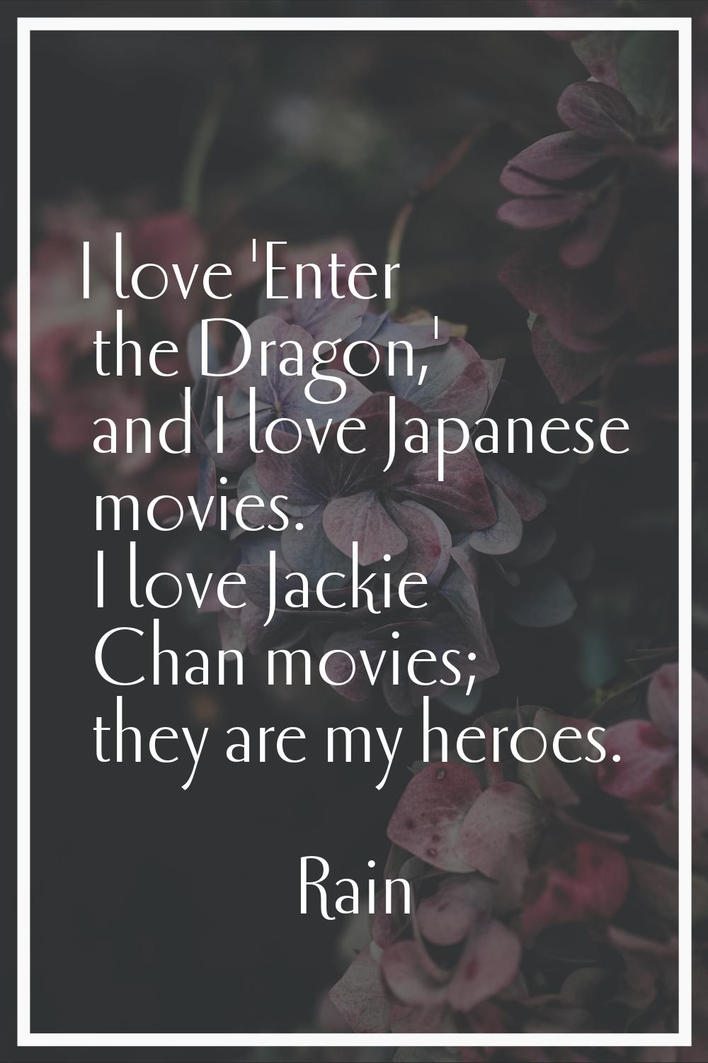I love 'Enter the Dragon,' and I love Japanese movies. I love Jackie Chan movies; they are my heroe