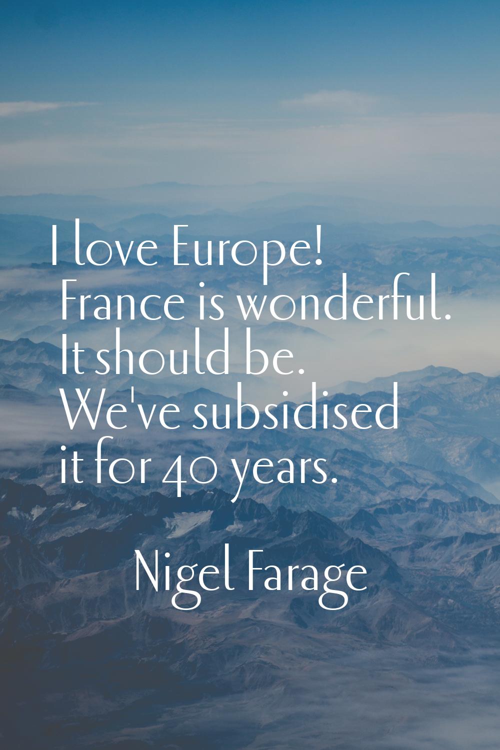 I love Europe! France is wonderful. It should be. We've subsidised it for 40 years.