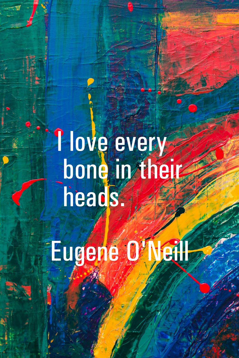 I love every bone in their heads.