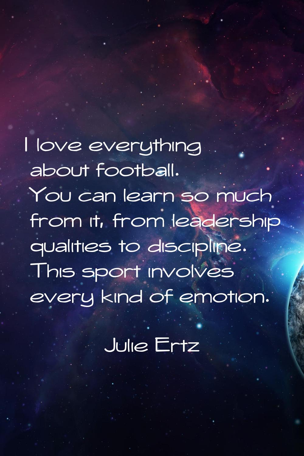 I love everything about football. You can learn so much from it, from leadership qualities to disci
