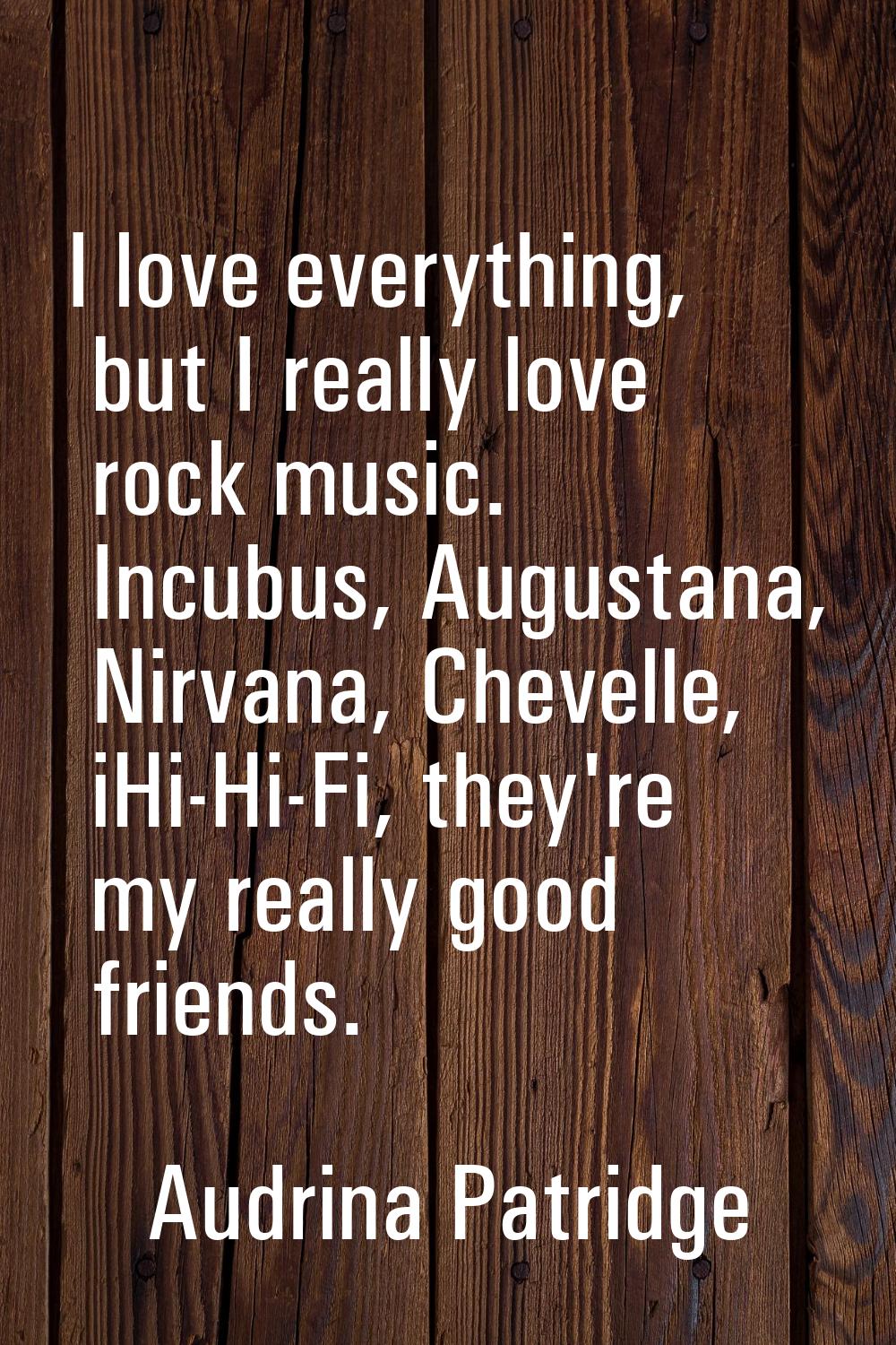 I love everything, but I really love rock music. Incubus, Augustana, Nirvana, Chevelle, iHi-Hi-Fi, 