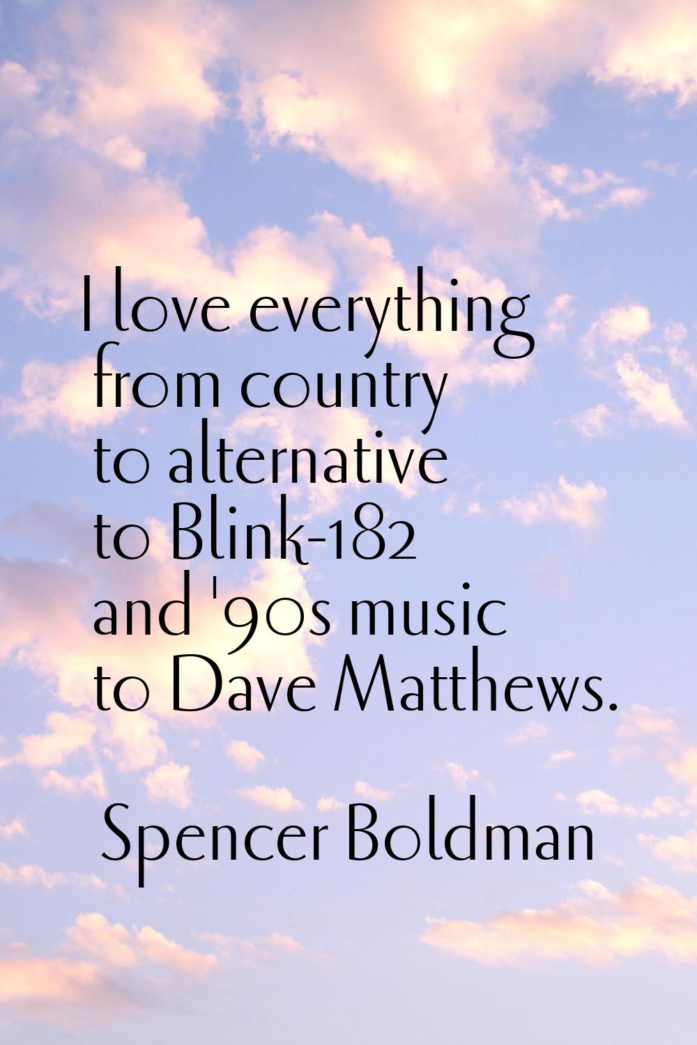 I love everything from country to alternative to Blink-182 and '90s music to Dave Matthews.