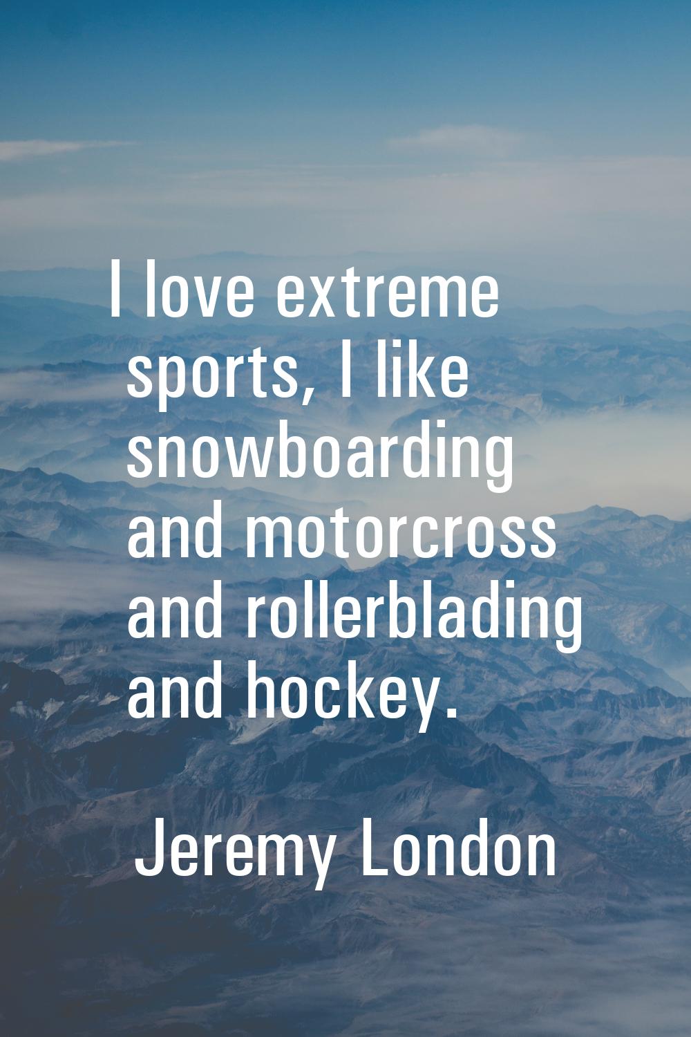 I love extreme sports, I like snowboarding and motorcross and rollerblading and hockey.