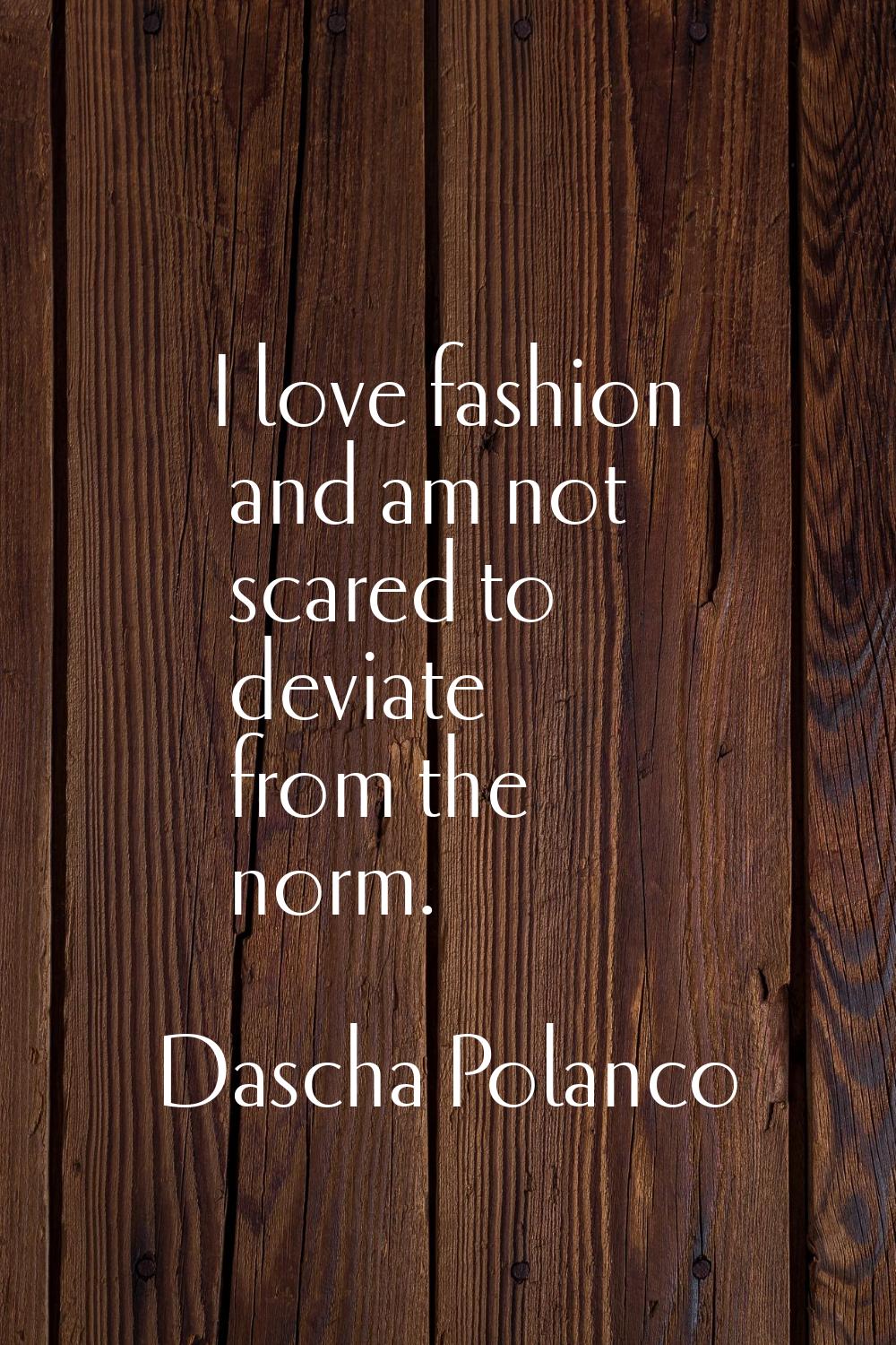 I love fashion and am not scared to deviate from the norm.