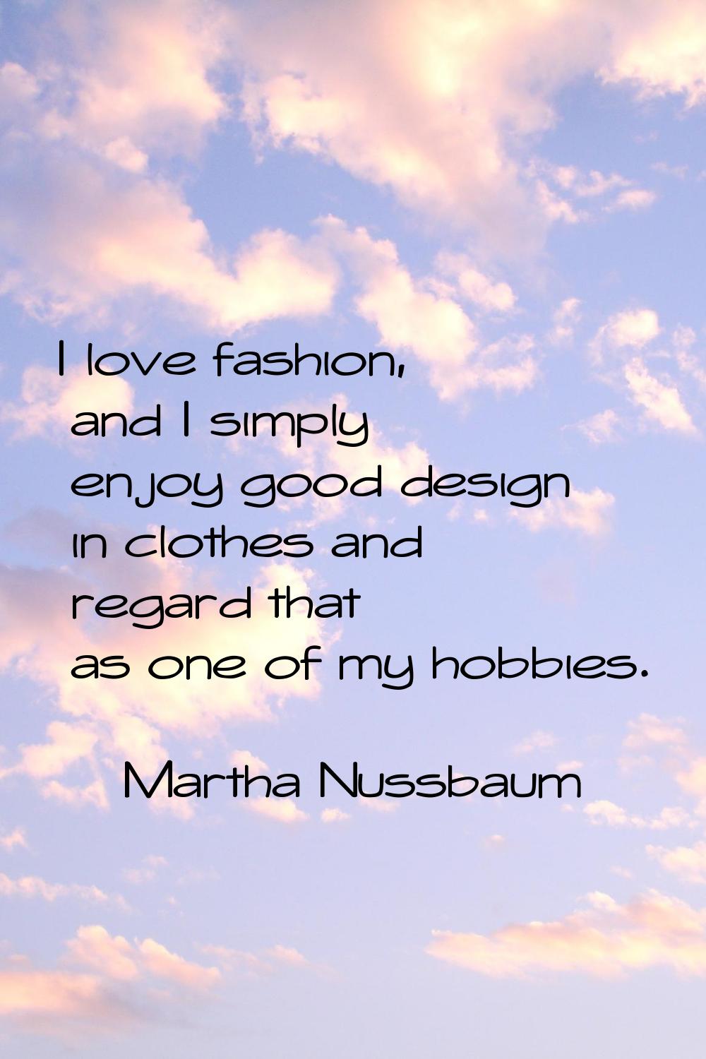 I love fashion, and I simply enjoy good design in clothes and regard that as one of my hobbies.