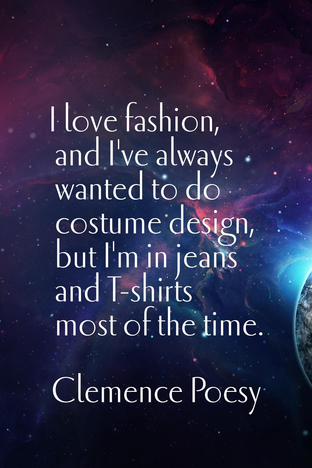 I love fashion, and I've always wanted to do costume design, but I'm in jeans and T-shirts most of 