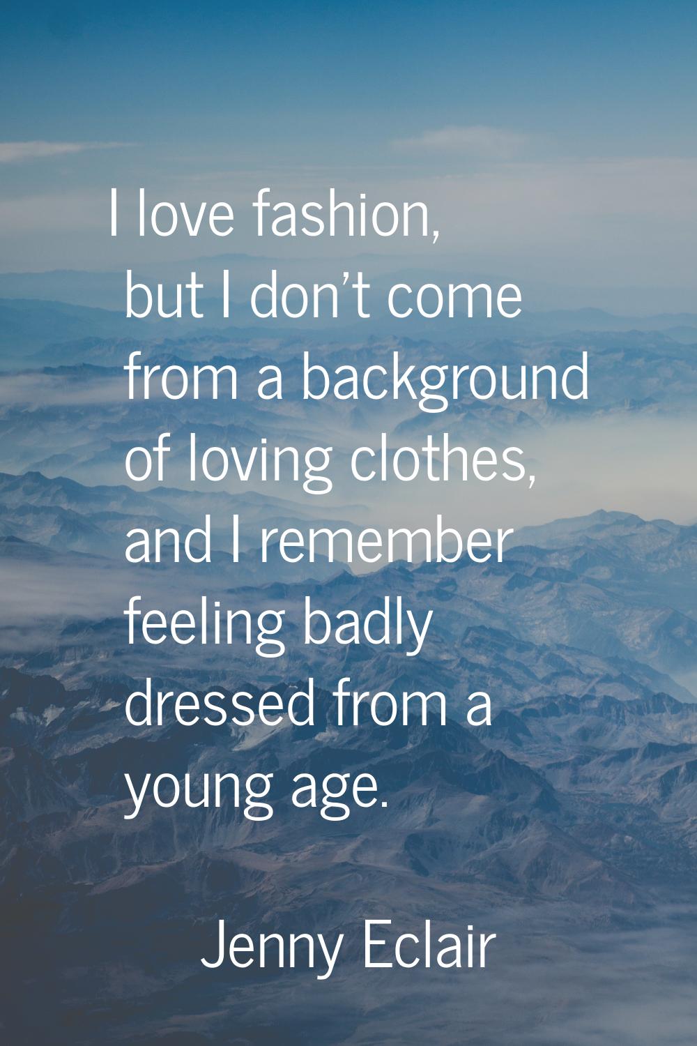 I love fashion, but I don't come from a background of loving clothes, and I remember feeling badly 