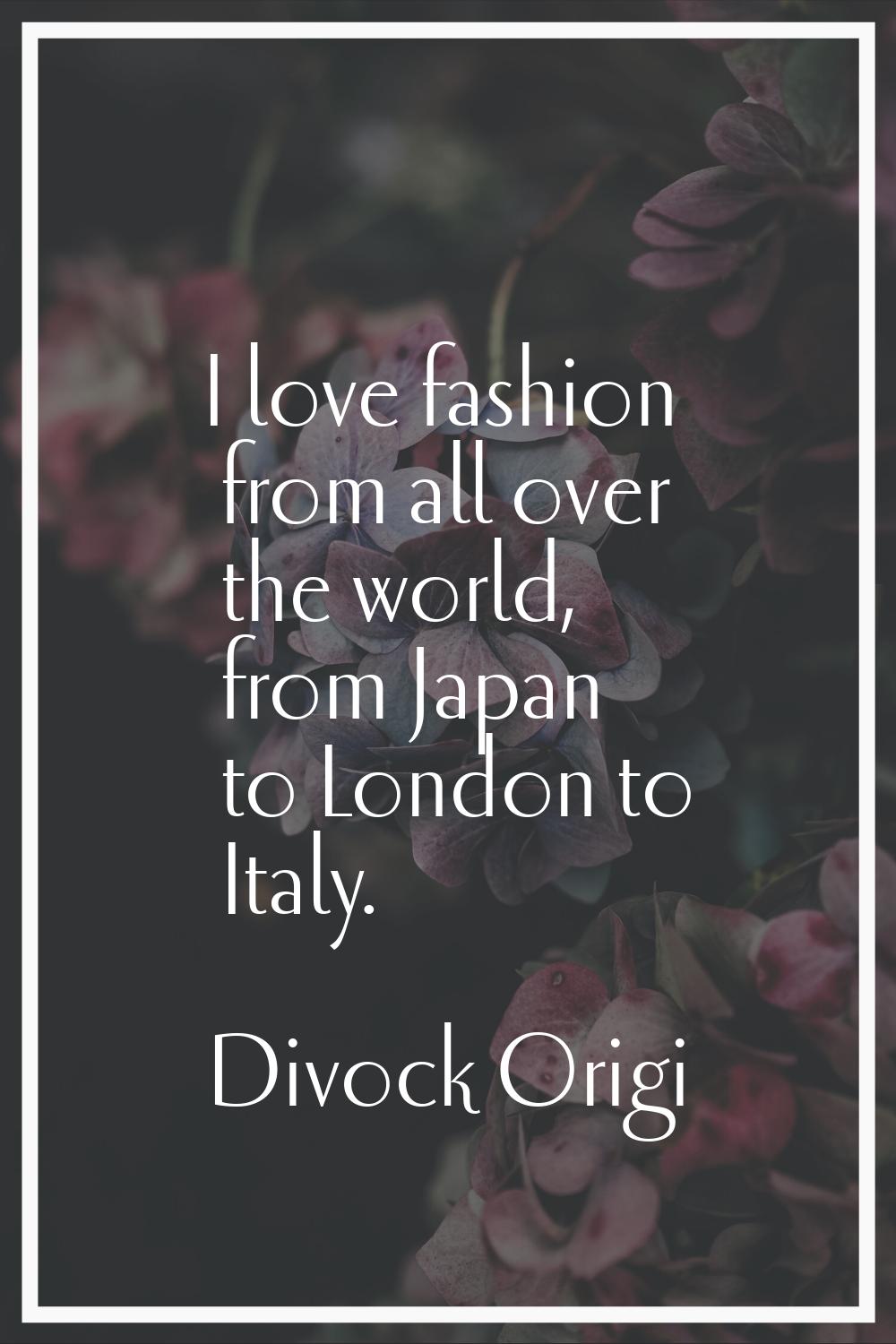 I love fashion from all over the world, from Japan to London to Italy.