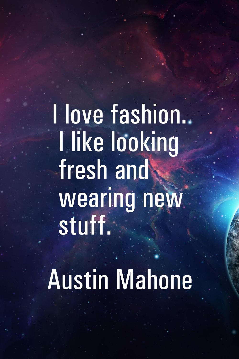 I love fashion. I like looking fresh and wearing new stuff.