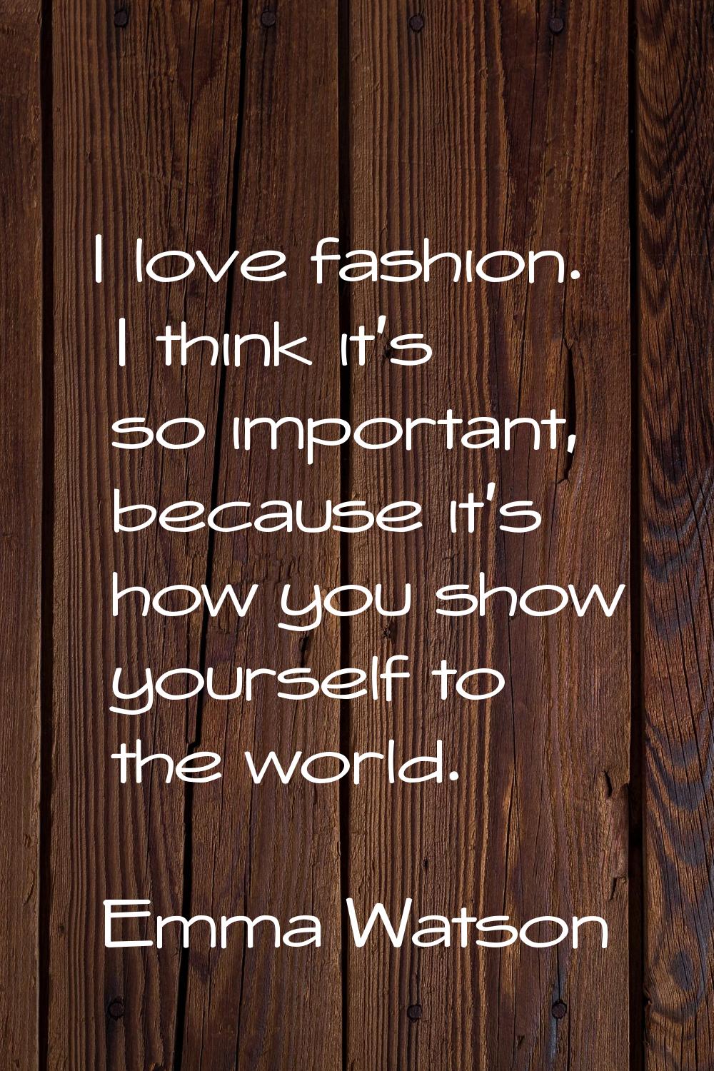 I love fashion. I think it's so important, because it's how you show yourself to the world.